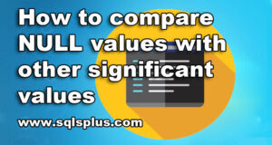 How to compare NULL values with other significant values